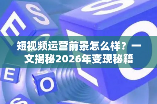 短视频运营前景怎么样？一文揭秘2026年变现秘籍