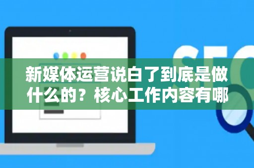 新媒体运营说白了到底是做什么的？核心工作内容有哪些？
