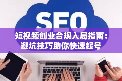 短视频创业合规入局指南：避坑技巧助你快速起号