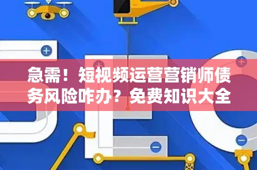 急需！短视频运营营销师债务风险咋办？免费知识大全获取指南