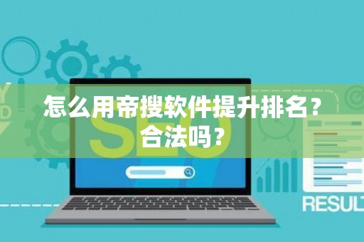 怎么用帝搜软件提升排名？合法吗？