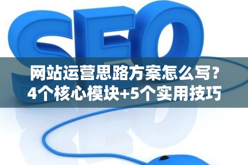 网站运营思路方案怎么写？4个核心模块+5个实用技巧，新手也能落地