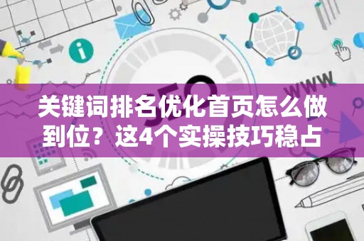 关键词排名优化首页怎么做到位？这4个实操技巧稳占搜索前排