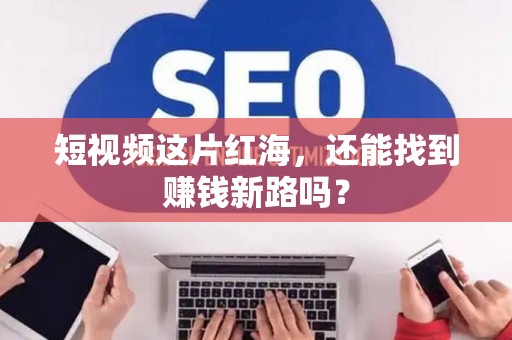 短视频这片红海，还能找到赚钱新路吗？