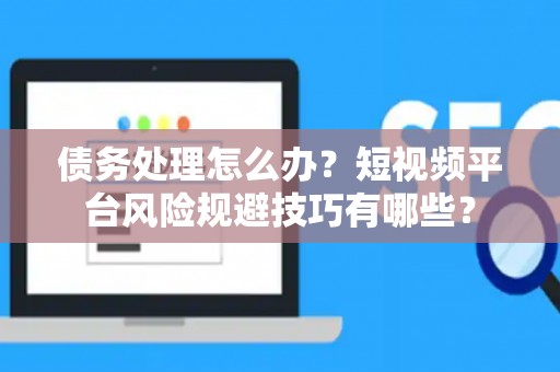 债务处理怎么办？短视频平台风险规避技巧有哪些？