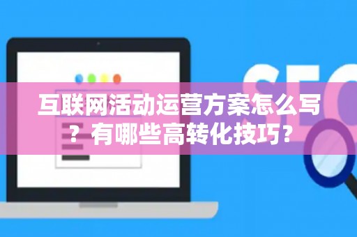 互联网活动运营方案怎么写？有哪些高转化技巧？