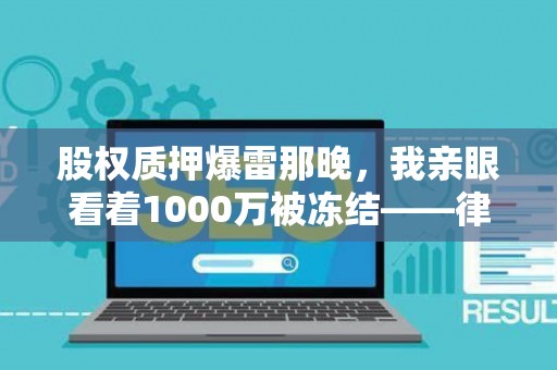 股权质押爆雷那晚，我亲眼看着1000万被冻结——律师私藏避险笔记