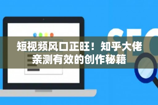 短视频风口正旺！知乎大佬亲测有效的创作秘籍