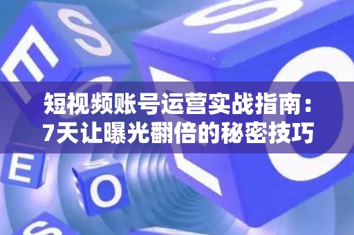 短视频账号运营实战指南：7天让曝光翻倍的秘密技巧