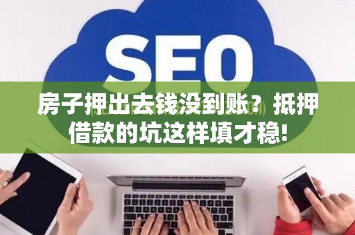 房子押出去钱没到账？抵押借款的坑这样填才稳!