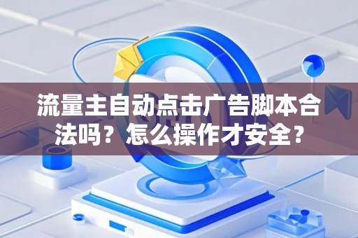 流量主自动点击广告脚本合法吗？怎么操作才安全？