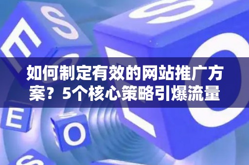 如何制定有效的网站推广方案？5个核心策略引爆流量