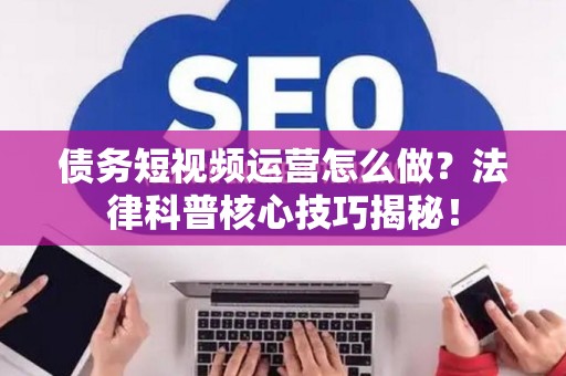 债务短视频运营怎么做？法律科普核心技巧揭秘！