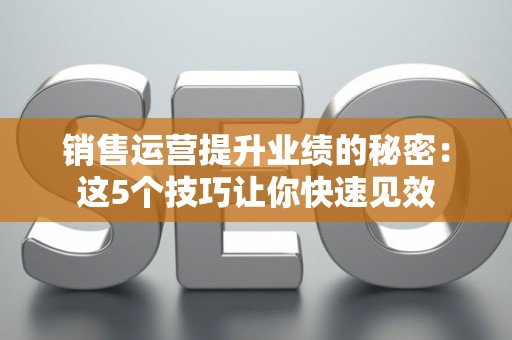 销售运营提升业绩的秘密：这5个技巧让你快速见效