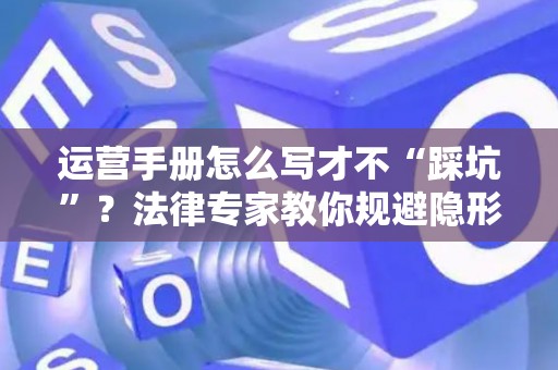 运营手册怎么写才不“踩坑”？法律专家教你规避隐形风险
