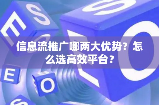 信息流推广哪两大优势？怎么选高效平台？