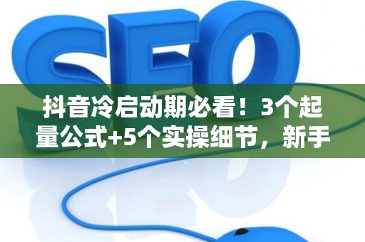 抖音冷启动期必看！3个起量公式+5个实操细节，新手也能7天破万粉