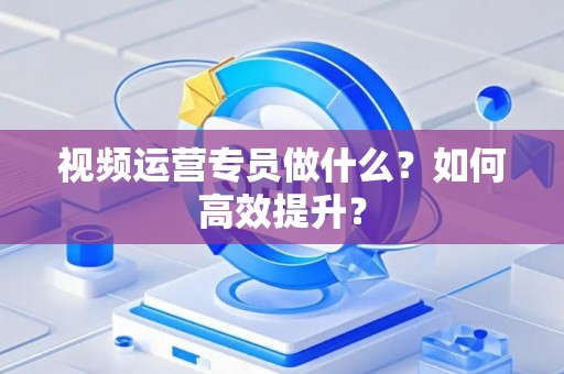 视频运营专员做什么？如何高效提升？