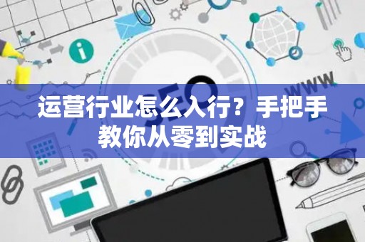 运营行业怎么入行？手把手教你从零到实战