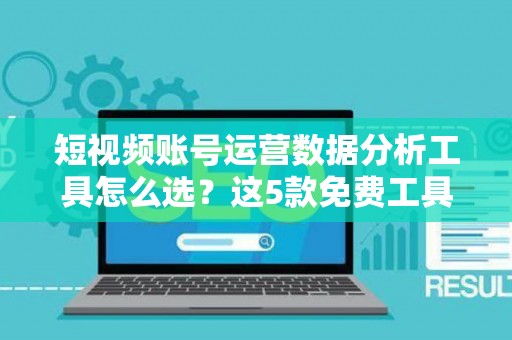 短视频账号运营数据分析工具怎么选？这5款免费工具别错过