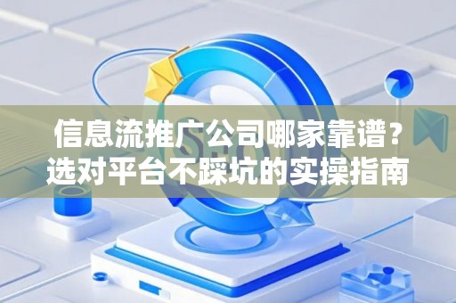 信息流推广公司哪家靠谱？选对平台不踩坑的实操指南