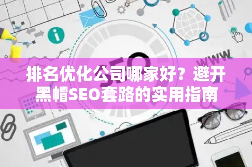 排名优化公司哪家好？避开黑帽SEO套路的实用指南