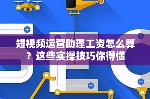 短视频运营助理工资怎么算？这些实操技巧你得懂