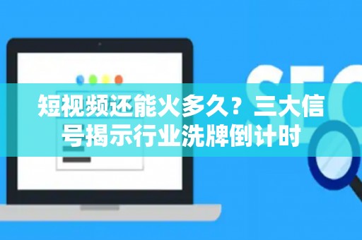 短视频还能火多久？三大信号揭示行业洗牌倒计时