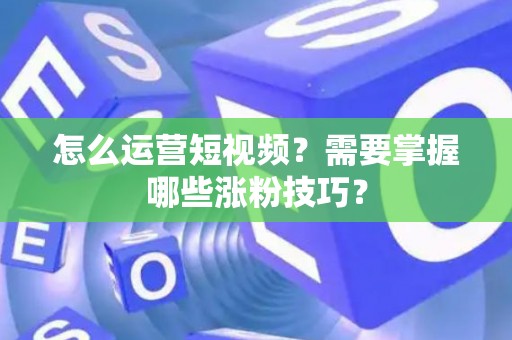 怎么运营短视频？需要掌握哪些涨粉技巧？