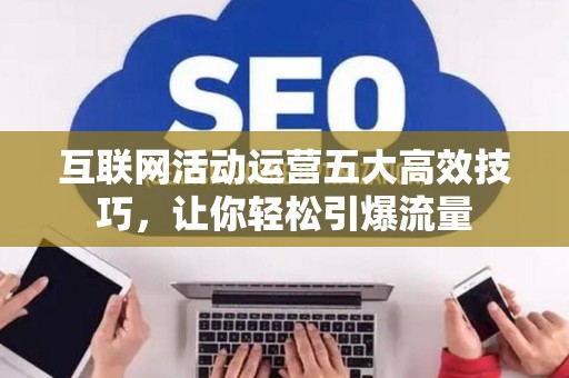 互联网活动运营五大高效技巧，让你轻松引爆流量