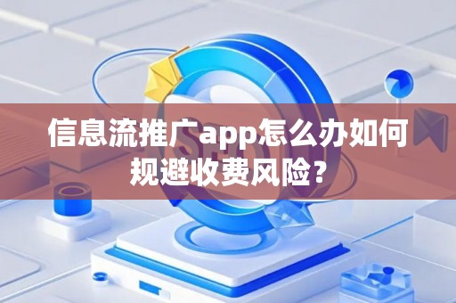 信息流推广app怎么办如何规避收费风险？
