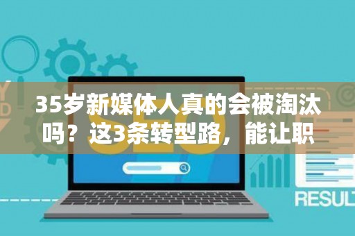 35岁新媒体人真的会被淘汰吗？这3条转型路，能让职场危机变转机
