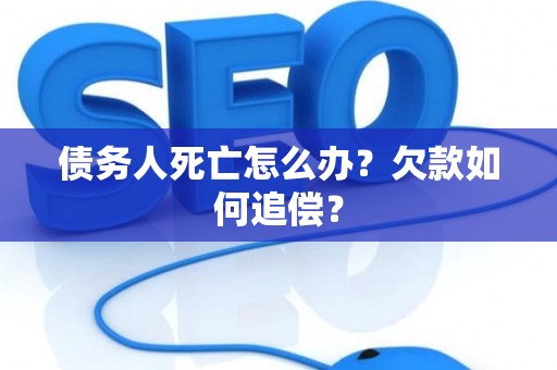 债务人死亡怎么办？欠款如何追偿？