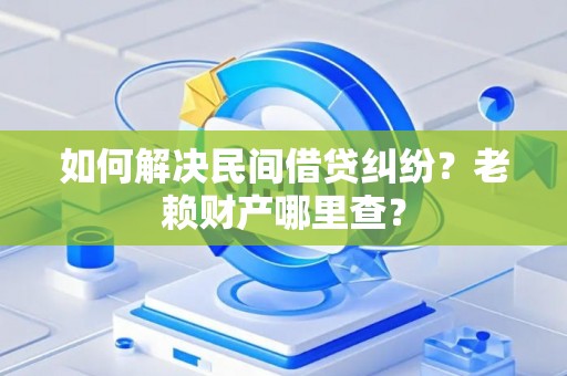 如何解决民间借贷纠纷？老赖财产哪里查？