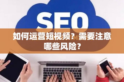 如何运营短视频？需要注意哪些风险？