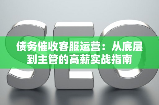 债务催收客服运营：从底层到主管的高薪实战指南