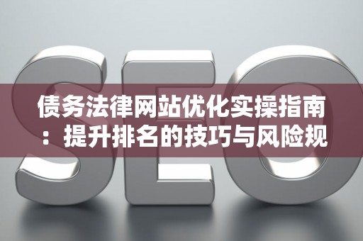 债务法律网站优化实操指南：提升排名的技巧与风险规避之道