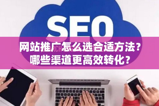 网站推广怎么选合适方法？哪些渠道更高效转化？