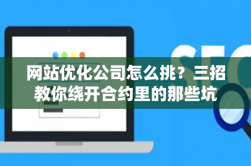 网站优化公司怎么挑？三招教你绕开合约里的那些坑