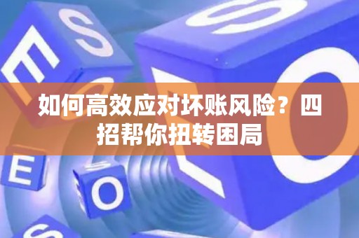 如何高效应对坏账风险？四招帮你扭转困局