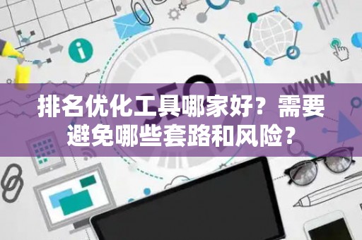 排名优化工具哪家好？需要避免哪些套路和风险？