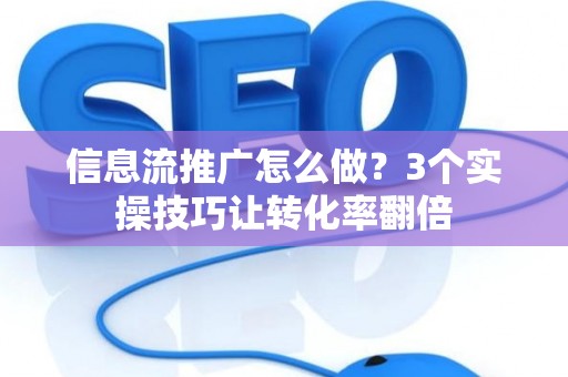 信息流推广怎么做？3个实操技巧让转化率翻倍