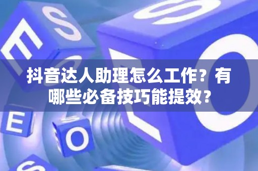 抖音达人助理怎么工作？有哪些必备技巧能提效？