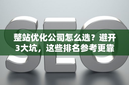 整站优化公司怎么选？避开3大坑，这些排名参考更靠谱