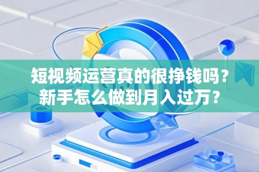 短视频运营真的很挣钱吗？新手怎么做到月入过万？