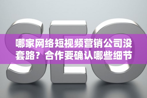 哪家网络短视频营销公司没套路？合作要确认哪些细节？