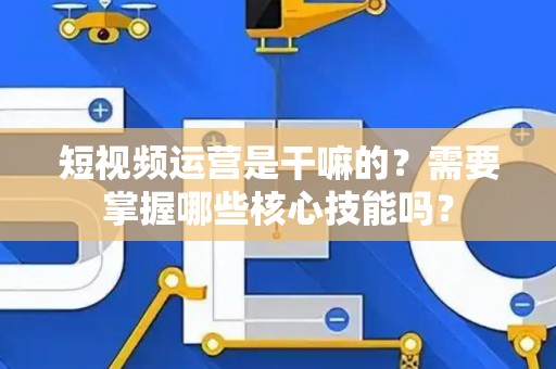 短视频运营是干嘛的？需要掌握哪些核心技能吗？