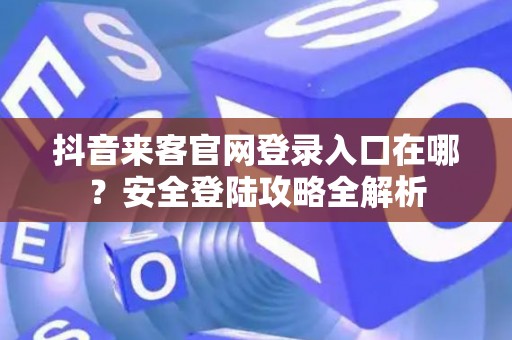 抖音来客官网登录入口在哪？安全登陆攻略全解析
