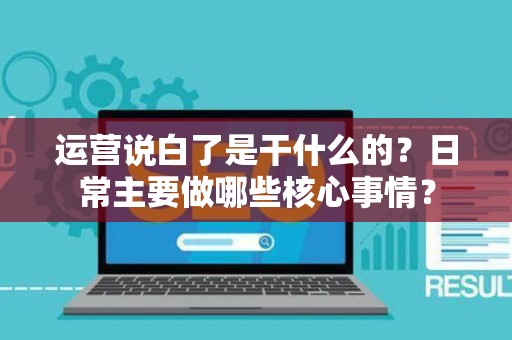 运营说白了是干什么的？日常主要做哪些核心事情？