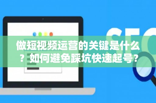 做短视频运营的关键是什么？如何避免踩坑快速起号？